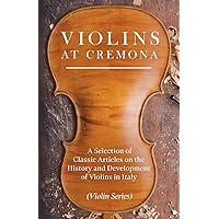 Violins at Cremona - A Selection of Classic Articles on the History and Development of Violins in Italy (Violin Series)