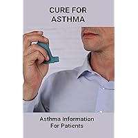 Cure For Asthma: Asthma Information For Patients: Asthma Symptoms Cure For Asthma: Asthma Information For Patients: Asthma Symptoms Kindle Paperback