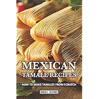 Mexican Tamale Recipes: How to Make Tamales From Scratch Mexican Tamale Recipes: How to Make Tamales From Scratch Paperback Kindle