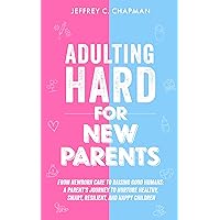 Adulting Hard for New Parents: From Newborn Care to Raising Good Humans: A Parent's Journey to Nurture Healthy, Smart, Resilient, and Happy Children (Adulting Hard Books)
