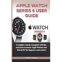Apple Watch Series 6 User Guide: A complete step by step guide with tips and tricks to master Apple Watches and Watch OS7 for Beginners and Seniors