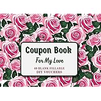 Coupon Book For My Love 40 BLANK FILLABLE DIY VOUCHERS: Perfect for Wife, Girlfriend, or Couples. | Cards for Mom, Grandmother, Sister, or Daughter | ... Christmas, Easter, Hanukkah, or Any Occasion. Coupon Book For My Love 40 BLANK FILLABLE DIY VOUCHERS: Perfect for Wife, Girlfriend, or Couples. | Cards for Mom, Grandmother, Sister, or Daughter | ... Christmas, Easter, Hanukkah, or Any Occasion. Paperback