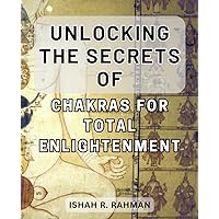 Unlocking the Secrets of Chakras for Total Enlightenment: Discover the Path to Ultimate Bliss: Mastering the Power of Chakras for Enlightenment
