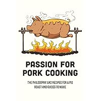 Passion For Pork Cooking: The Philosophy And Recipes For A Pig Roast And Guides To Make