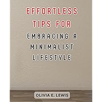 Effortless Tips for Embracing a Minimalist Lifestyle: Simplify Your Life and Find Joy: Practical Techniques to Reduce Stress and Embrace Meaningful Living