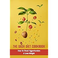 The Dash Diet Cookbook: How To Treat Hypertension & Lose Weight
