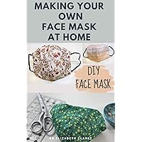 MAKING YOUR OWN FACE MASK AT HOME : Do It Yourself : Easy Step by Step Guide on How To Make Your Face Mask at Home MAKING YOUR OWN FACE MASK AT HOME : Do It Yourself : Easy Step by Step Guide on How To Make Your Face Mask at Home Kindle Paperback