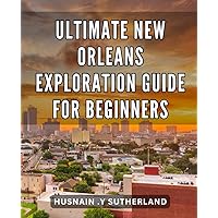 Ultimate New Orleans Exploration Guide for Beginners: Discover the Charm and Vibrance of New Orleans with this Must-Have Travel Guide.