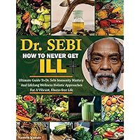 DR. SEBI HOW TO NEVER GET ILL: Ultimate Guide To Dr. Sebi Immunity Mastery And Lifelong Wellness: Holistic Approaches For A Vibrant Illness-Free Life DR. SEBI HOW TO NEVER GET ILL: Ultimate Guide To Dr. Sebi Immunity Mastery And Lifelong Wellness: Holistic Approaches For A Vibrant Illness-Free Life Kindle Paperback