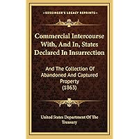 Commercial Intercourse With, And In, States Declared In Insurrection: And The Collection Of Abandoned And Captured Property (1863) Commercial Intercourse With, And In, States Declared In Insurrection: And The Collection Of Abandoned And Captured Property (1863) Hardcover Paperback