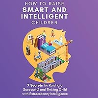 How to Raise Smart and Intelligent Children: 7 Secrets for Raising a Successful and Thriving Child with Extraordinary Intelligence (The Master Parenting Series, Book 18) How to Raise Smart and Intelligent Children: 7 Secrets for Raising a Successful and Thriving Child with Extraordinary Intelligence (The Master Parenting Series, Book 18) Audible Audiobook Kindle Hardcover Paperback