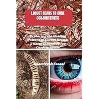 LOCUST BEANS TO CURE CONJUNCTIVITIS: Exploring the Healing Powers of Locust Beans: A Natural Remedy for Conjunctivitis LOCUST BEANS TO CURE CONJUNCTIVITIS: Exploring the Healing Powers of Locust Beans: A Natural Remedy for Conjunctivitis Kindle Paperback