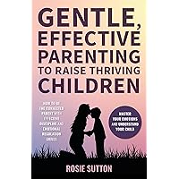 Gentle, Effective Parenting To Raise Thriving Children: How to be the Connected Parent with Effective Discipline and Emotional Regulation Skills; Master Your Emotions and Understand your Child