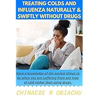 Treating Colds And Influenza Naturally & Swiftly Without Drugs: What to Do for Colds and Influenza