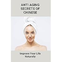 Anti Aging Secrets Of Chinese: Improve Your Life Naturally: Ancient Chinese Anti Aging Secrets