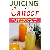 JUICING FOR CANCER : Learn How To Make 60 Nutritious Fruit Extracts To Fight Cancer JUICING FOR CANCER : Learn How To Make 60 Nutritious Fruit Extracts To Fight Cancer Kindle Paperback