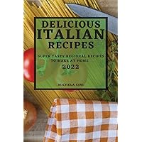 Delicious Italian Recipes 2022: Super Tasty Regional Recipes to Make at Home