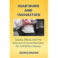 HEARTBURN AND INDIGESTION: Cause, Symptoms, And The Natural And Home Remedies To Acid Reflux Diseases HEARTBURN AND INDIGESTION: Cause, Symptoms, And The Natural And Home Remedies To Acid Reflux Diseases Kindle Paperback