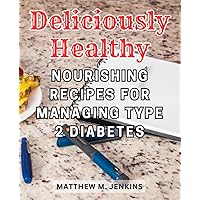 Deliciously Healthy: Nourishing Recipes for Managing Type 2 Diabetes: Savor the Goodness while Controlling Your Blood Sugar with The Ultimate Type 2 Diabetes Cookbook
