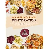 Mastering Food Dehydration: The Essential Guide to Drying, Storing, and Cooking with Dehydrated Foods for Health-Conscious Individuals, Busy Parents, Outdoor Enthusiasts, and Preppers