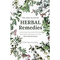 The Lost Guide to Herbal Remedies: Blending Ancient Wisdom with Modern Insights for Natural Healing