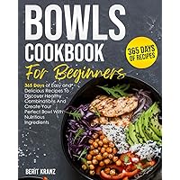Bowls Cookbook for Beginners: 365 Days of Easy and Delicious Recipes To Discover Healthy Combinations And Create Your Perfect Bowl With Nutritious Ingredients