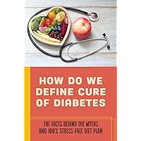 How Do We Define Cure Of Diabetes?: The Facts Behind The Myths And 100% Stress-Free Diet Plan