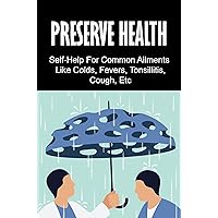 Preserve Health: Self-Help For Common Ailments Like Colds, Fevers, Tonsillitis, Cough, Etc
