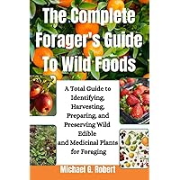 The Complete Forager's Guide To Wild Foods: A Total Guide to Identifying, Harvesting, Preparing, and Preserving Wild Edible and Medicinal Plants for Foraging. The Complete Forager's Guide To Wild Foods: A Total Guide to Identifying, Harvesting, Preparing, and Preserving Wild Edible and Medicinal Plants for Foraging. Kindle Paperback
