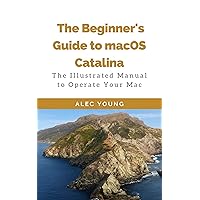 The Beginner’s Guide to MacOS Catalina: The Illustrated Manual to Operate Your Mac The Beginner’s Guide to MacOS Catalina: The Illustrated Manual to Operate Your Mac Kindle Paperback