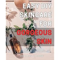 Easy DIY Skincare for Gorgeous Skin: Transform your Skin with these Simple and Affordable Homemade Beauty Recipes