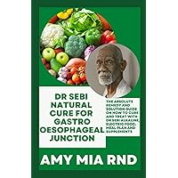 Dr Sebi Natural Cure For Gastro Oesophageal Junction: The Absolute Remedy and Solution Guide on How to Cure And Treat with Dr Sebi Alkaline, Electric Food, Meal Plan And Supplements