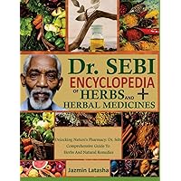 DR. SEBI ENCYCLOPEDIA OF HERBS AND HERBAL MEDICINES: Unlocking Nature’s Pharmacy: Dr. Sebi Comprehensive Guide To Herbs and Natural Remedies DR. SEBI ENCYCLOPEDIA OF HERBS AND HERBAL MEDICINES: Unlocking Nature’s Pharmacy: Dr. Sebi Comprehensive Guide To Herbs and Natural Remedies Paperback Kindle