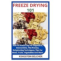 FREEZE DRYING 101: How To Freeze Dry For Beginners, Instructions, The Process, Rehydrating Techniques, Tips For Meat, Fruits, Vegetables And More FREEZE DRYING 101: How To Freeze Dry For Beginners, Instructions, The Process, Rehydrating Techniques, Tips For Meat, Fruits, Vegetables And More Paperback Kindle