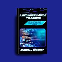 A Beginner's Guide to Coding: Explore the Foundations of Software Development and Embark on Your Tech Adventure A Beginner's Guide to Coding: Explore the Foundations of Software Development and Embark on Your Tech Adventure Kindle Paperback