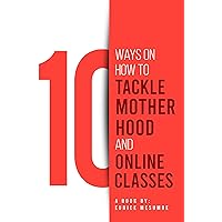 10 WAYS ON HOW TO TACKLE MOTHERHOOD AND ONLINE CLASSES 10 WAYS ON HOW TO TACKLE MOTHERHOOD AND ONLINE CLASSES Kindle Paperback