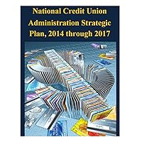 National Credit Union Administration Strategic Plan, 2014 through 2017 National Credit Union Administration Strategic Plan, 2014 through 2017 Paperback