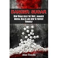 Danger: Sugar: How Sugar kills the Body, damages Mental Health and how to protect Yourself