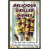 Delicious Grilled Dishes: Tips And Tricks To Reduce Preparation And Cooking Time