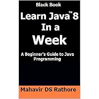Learn Java 8 In a Week: A Beginner's Guide to Java Programming (Black Book)