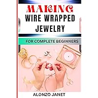 MAKING WIRE WRAPPED JEWELRY FOR COMPLETE BEGINNERS: Procedural Guide On Jewelry Making, , Essential Tools, Techniques, Skills, Benefits And Everything Needed To Know. MAKING WIRE WRAPPED JEWELRY FOR COMPLETE BEGINNERS: Procedural Guide On Jewelry Making, , Essential Tools, Techniques, Skills, Benefits And Everything Needed To Know. Kindle Paperback