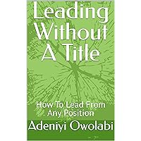 Leading Without A Title: How To Lead When You Are Not In Charge Leading Without A Title: How To Lead When You Are Not In Charge Kindle Paperback
