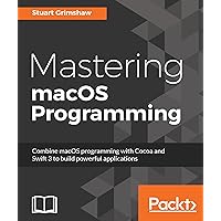 Mastering macOS Programming: Hands-on guide to macOS Sierra Application Development Mastering macOS Programming: Hands-on guide to macOS Sierra Application Development Kindle Paperback