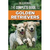 The Complete Guide to Golden Retrievers: Finding, Raising, Training, and Loving Your Golden Retriever Puppy