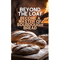 Beyond The Loaf: Become a Master of Sourdough Bread | Advanced and Basic Sourdough Techniques | Cookbook Featuring Creative Leaven Loaves Baking Recipes for Beginner Bakers and Advanced Bread Makers Beyond The Loaf: Become a Master of Sourdough Bread | Advanced and Basic Sourdough Techniques | Cookbook Featuring Creative Leaven Loaves Baking Recipes for Beginner Bakers and Advanced Bread Makers Kindle Paperback