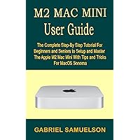 M2 MAC MINI USER GUIDE: The Complete Step-By-Step Tutorial For Beginners And Seniors To Setup And Master The Apple M2 Mac Mini With Tips And Tricks For MacOS Sonoma M2 MAC MINI USER GUIDE: The Complete Step-By-Step Tutorial For Beginners And Seniors To Setup And Master The Apple M2 Mac Mini With Tips And Tricks For MacOS Sonoma Kindle Hardcover Paperback
