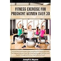 Fitness exercise for pregnant women over 30 : A Comprehensive Guide to Safe and Effective Fitness Exercises for Pregnant Women Over 30, Fostering Strength, Comfort, and Health Throughout the Journey Fitness exercise for pregnant women over 30 : A Comprehensive Guide to Safe and Effective Fitness Exercises for Pregnant Women Over 30, Fostering Strength, Comfort, and Health Throughout the Journey Kindle Paperback
