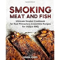 Smoking Meat and Fish: Ultimate Smoker Cookbook for Real Pitmasters, Irresistible Recipes for Unique BBQ