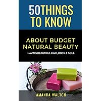 50 Things to Know About Budget Natural Beauty: Having Beautiful Hair, Body, and Soul (50 Things to Know Joy)