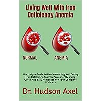 Living Well With Iron Deficiency Anemia: The Unique Guide To Understanding And Curing Iron Deficiency Anemia Permanently Using Quick And Easy Remedies For Your Complete Wellness Living Well With Iron Deficiency Anemia: The Unique Guide To Understanding And Curing Iron Deficiency Anemia Permanently Using Quick And Easy Remedies For Your Complete Wellness Kindle Paperback